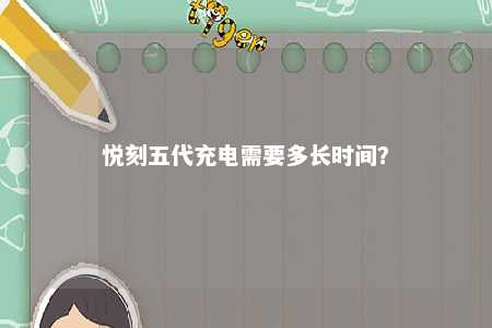悦刻五代充电需要多长时间�？ 